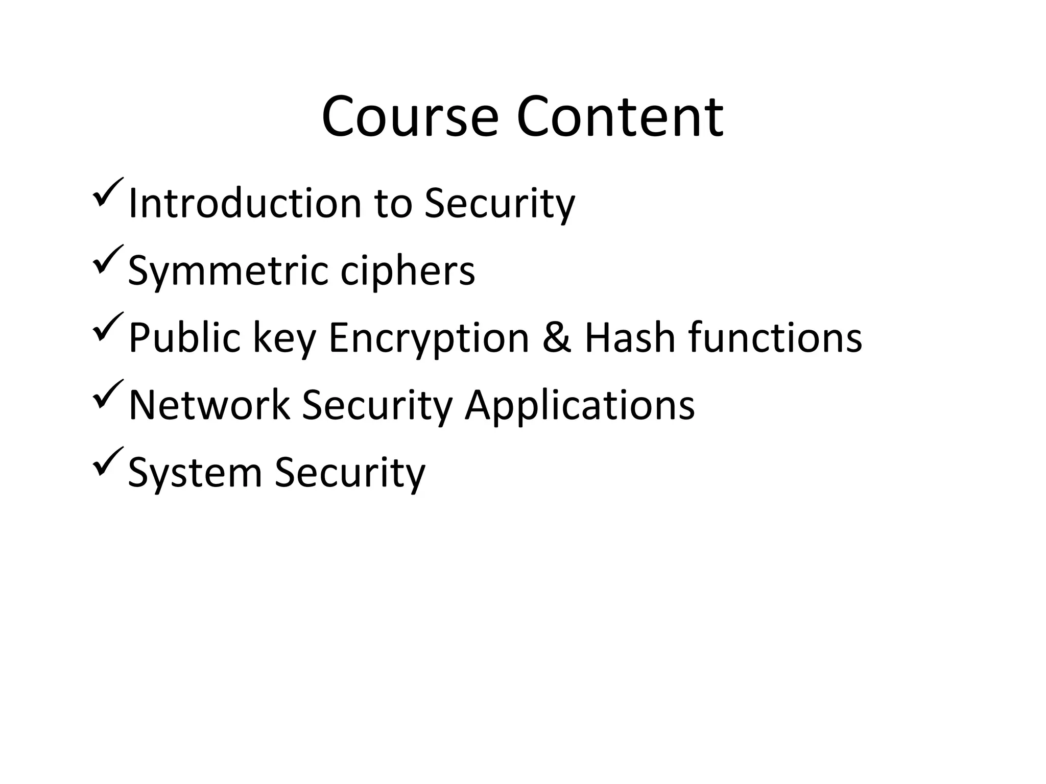 Course Content
Introduction to Security
Symmetric ciphers
Public key Encryption & Hash functions
Network Security Applications
System Security
 