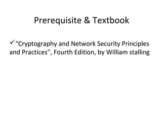 Prerequisite & Textbook
“Cryptography and Network Security Principles
and Practices”, Fourth Edition, by William stalling
 