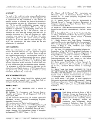 IJRET: International Journal of Research in Engineering and Technology ISSN: 2319-1163
__________________________________________________________________________________________
Volume: 02 Issue: 05 | May-2013, Available @ http://www.ijret.org 824
8. RESULT
The result of this work is providing secure and authenticates
transaction in between organization and there employees. In
an organization the key distribution is very difficult for
unsecure medium, to overcome this problem use asymmetric
key cryptography and public key infrastructure. In this work
uses PKI for provide confidentiality, message integrity,
authentication and non-repudiation. RSA is one of the
algorithms of asymmetric key cryptography. In this work we
use RSA for loading the key, X.509 certificate, DSA for
generating key pairs, MD5 for message digest and AES for
generating symmetric key. These all algorithms are make
transaction more secure, less cost and faster than other
cryptographic system. In this system employees decrypt
encrypted data in less time. PKI have many advantages over
secret key cryptography, for these reason we use this
infrastructure for our system
CONCLUSIONS
Public key infrastructure is highly scalable. PKI users
maintain their own certificates and keys. It provide delegated
trust, a user who has obtained a certificate from a recognized
and trusted certificate authority can authenticate himself to a
server. The very first time he connects to that server, without
having previously been registered with the system. In this
paper we describe working of Public key cryptography, PKI
and their components. In this discussion we discuss about how
to create infrastructure for certificates and digital signatures.
The advantages of public key system are that they provide
authentication and digital signatures. In PKC, key distribution
and private key sharing problem is finished for secure
transactions. So we use PKC in our work.
ACKNOWLEDGEMENTS
I want to thank Mrs. Shikha Agrawal for guiding me and
supporting me in my research work. I want to thank God, my
family and friends, who made all things possible.
REFERENCES:
[1]. SECURITY AND CRYPTOGRAPHY, A tutorial for
cryptography.
[2]. Stallings, W. Cryptography and Network Security:
Principles and Practice, 4th ed. Englewood Cliffs (NJ):
Prentice Hall, 2006.
[3]. Bill Anderson, Certicom Corp, “A Modern Approach to
Information Security”, published in Messaging Magazine,
September/October 1998.
[4]. A seminar report on “Public key infrastructure”.
[5].www.facweb.iitkgp.ernet.in/~sourav/PublicKeyCrypto. pdf
[6]. Ayushi, “A Symmetric Key Cryptographic Algorithm”,
Lecturer, Hindu College of Engineering H.No:438, sec-12,
sonipat, Haryana, 2010 International Journal of Computer
Applications (0975 - 8887) Volume 1 – No. 15.
[7]. A.Jancic and M.J.Warren,” PKI - Advantages and
Obstacles”, School of Information Systems, Faculty of
Business and Law, Deakin University, anaj@deakin.edu.au;
mwarren@deakin.edu.au.
[8]. Dr. Mahesh Motwani, a book on, “Cryptography &
Network Security”, Associate Professor, Department of
Computer Engineering & Deputy Secretary Rajiv Gandhi
Technical university, Bhopal.
[9]. Joel Weise, “Public Key Infrastructure Overview”, SunPS
Global Security Practice, Sun BluePrints™ OnLine - August
2001.
[10]. D. Richard Kuhn, Vincent C. Hu, W. Timothy Polk, Shu-
Jen Chang, “Introduction to Public Key Technology and the
Federal PKI Infrastructure”, National Institute of Standards
and Technology, 26 February 2001.
[11]. Shashi Mehrotra Seth, Rajan Mishra, “Comparative
Analysis of Encryption Algorithms for Data Communication”,
IJCST Vol. 2, Iss ue 2, June 2011, Dept. of CS & IT, MERI
College of Engg. & Tech., ASANDA (near Sampla),
Bahadurgarh, Haryana, India.
[12]. Ray Hunt, “PKI and Digital Certification Infrastructure”,
Proceedings of the 9th IEEE International Conference on
Networks (ICON.01), Associate Professor, Department of
Computer Science, University of Canterbury, New Zealand.
[13]. John Edward Silva, “An Overview of Cryptographic
Hash Functions and Their Uses”, January 15, 2003, GIAC
Security Essentials Practical, Version 1.4b Option 1.
[14]. Ruchi Verma, Vinti Nanda, “A Novel Approach For
Public key Infrastructure”, Int. J. Tech, 2011 ; vol.1; Issue 2,
pg 112-116, Chhatrapati Shivaji Institute of Technology,
Durg, C.G.
[15]. Ruchi Verma, Vinti Nanda, “ANALYSIS OF PUBLIC
KEY CRYPTOGRAPHIC SYSTEMS RSA AND MD5 FOR
INFORMATION SECURITY”, International Conference on
Recent Trends in Control, Communication and Computer
Technology RTCCCT, Raipur, 25th November, 2012.
[16]. Ruchi Verma, Vinti Nanda, “A Novel Approach for
Information Security and public key infrastructure”, National
Conference on Innovative Trends in Management, Science &
Technology ITMAST 2012 , on 8th April 2012 in CCEM,
Raipur, C.G.
BIOGRAPHIES:
Ruchi Verma receives the degree of B.E. in
Computer Science and Engineering from
Raipur Institute of Technology, Raipur C.G.
India in 2010 and she is currently pursuing
M.Tech in Computer Science and
Engineering from Chhatrapati Shivaji
Institute of Technology, Durg C.G. India.
Her research interests include cryptography and information
security.
 