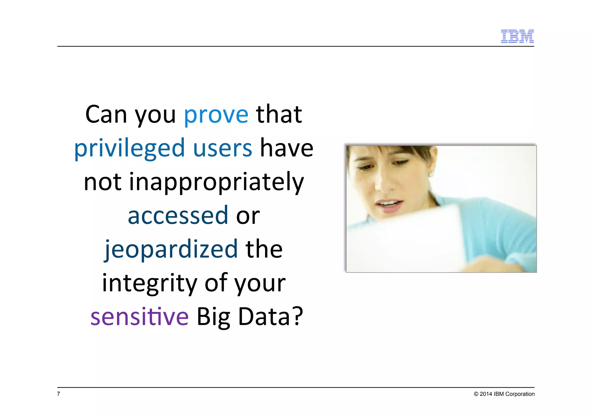 7 © 2014 IBM Corporation
Can	
  you	
  prove	
  that	
  
privileged	
  users	
  have	
  
not	
  inappropriately	
  
accessed	
  or	
  
jeopardized	
  the	
  
integrity	
  of	
  your	
  
sensi7ve	
  Big	
  Data?	
  
 