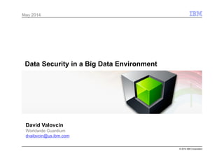 © 2014 IBM Corporation
Data Security in a Big Data Environment
David Valovcin
Worldwide Guardium
dvalovcin@us.ibm.com
May 2014
 