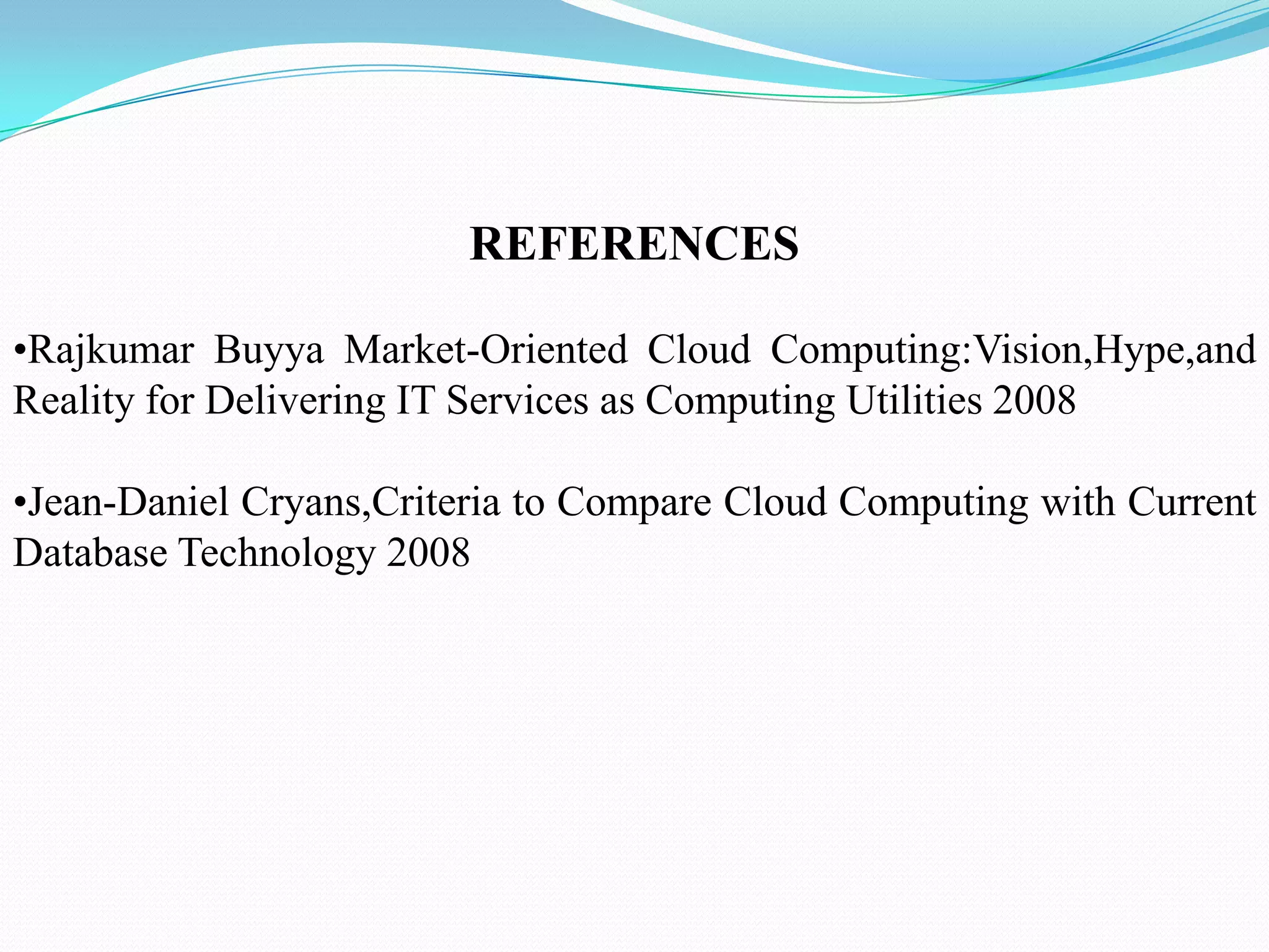 REFERENCES

•Rajkumar Buyya Market-Oriented Cloud Computing:Vision,Hype,and
Reality for Delivering IT Services as Computing Utilities 2008

•Jean-Daniel Cryans,Criteria to Compare Cloud Computing with Current
Database Technology 2008
 