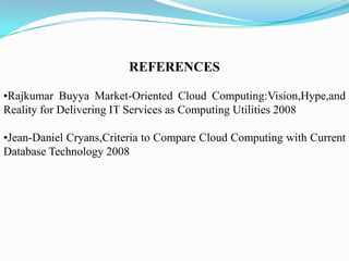 REFERENCES

•Rajkumar Buyya Market-Oriented Cloud Computing:Vision,Hype,and
Reality for Delivering IT Services as Computing Utilities 2008

•Jean-Daniel Cryans,Criteria to Compare Cloud Computing with Current
Database Technology 2008
 