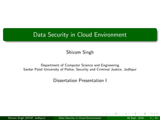 Data Security in Cloud Environment
Shivam Singh
Department of Computer Science and Engineering
Sardar Patel University of Police, Security and Criminal Justice, Jodhpur
Dissertation Presentation I
Shivam Singh (SPUP, Jodhpur) Data Security in Cloud Environment 28 Sept. 2016 1 / 15
 