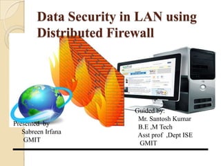 Data Security in LAN using
Distributed Firewall
1
Presented by
Sabreen Irfana
GMIT
Guided by:
Mr. Santosh Kumar
B.E ,M Tech
Asst prof ,Dept ISE
GMIT
 