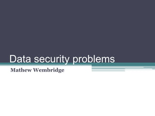 Data security problems Mathew Wembridge 
