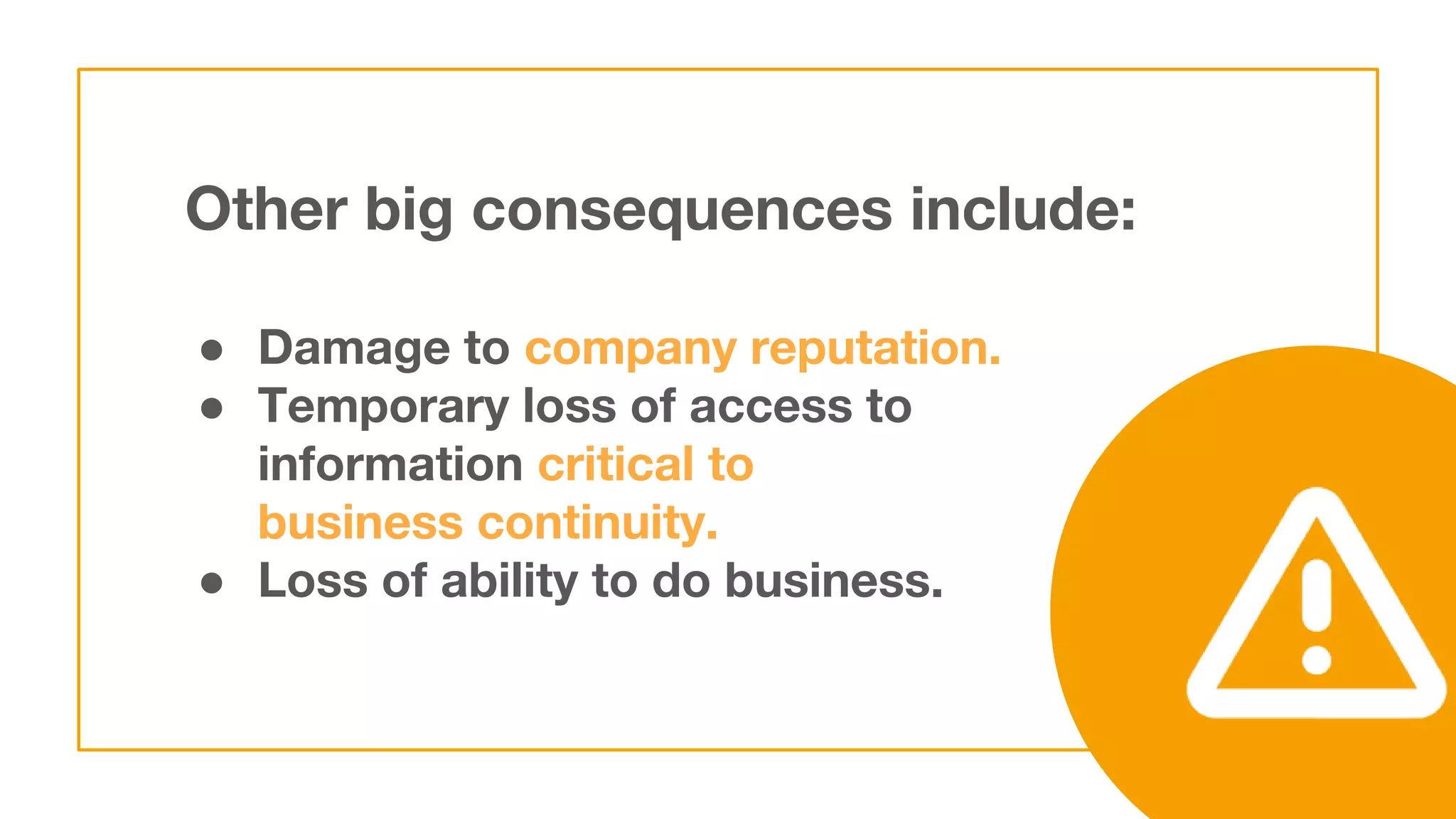 Other big consequences include:
● Damage to company reputation.
● Temporary loss of access to
information critical to
business continuity.
● Loss of ability to do business.
 