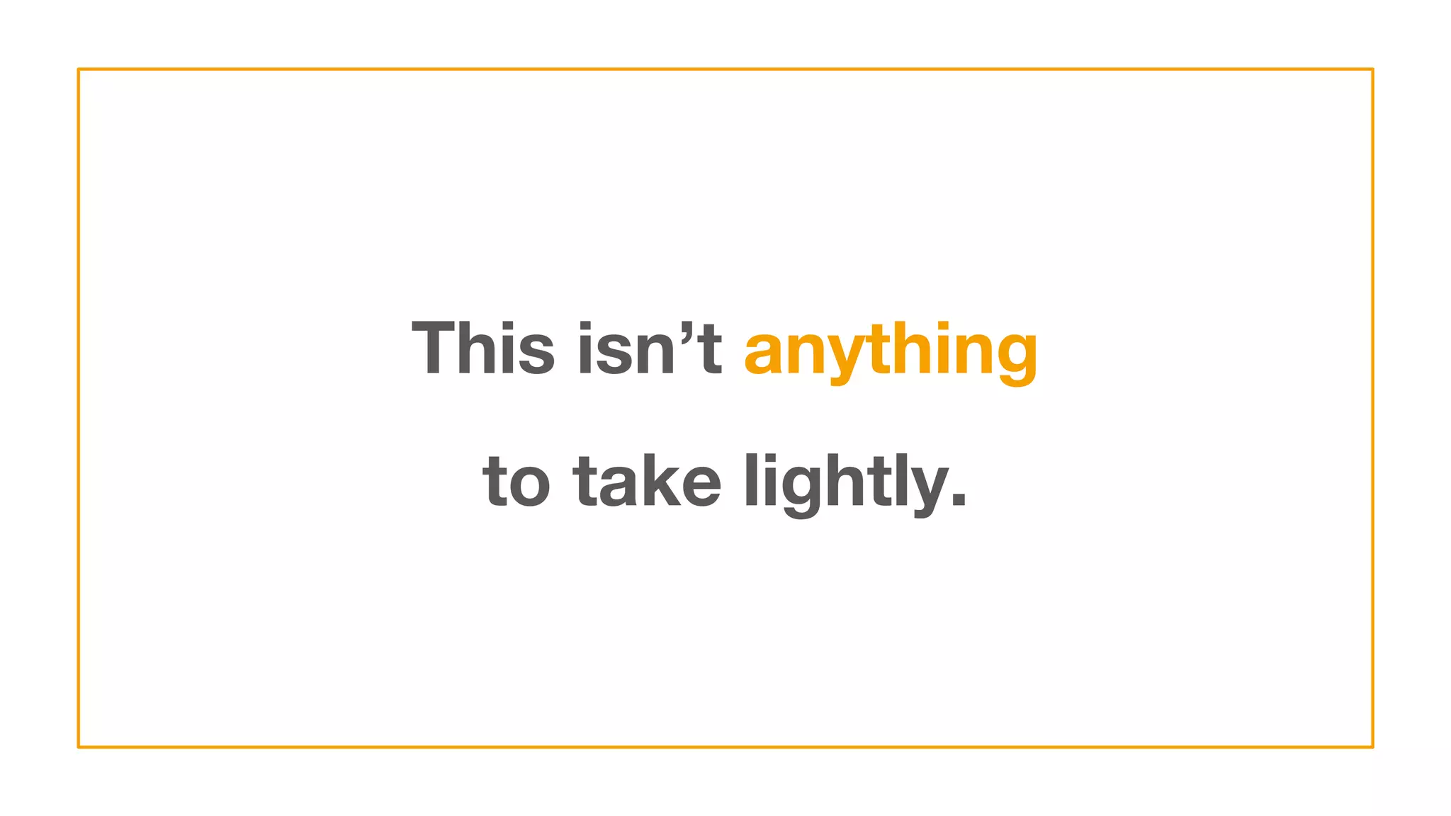 This isn’t anything
to take lightly.
 