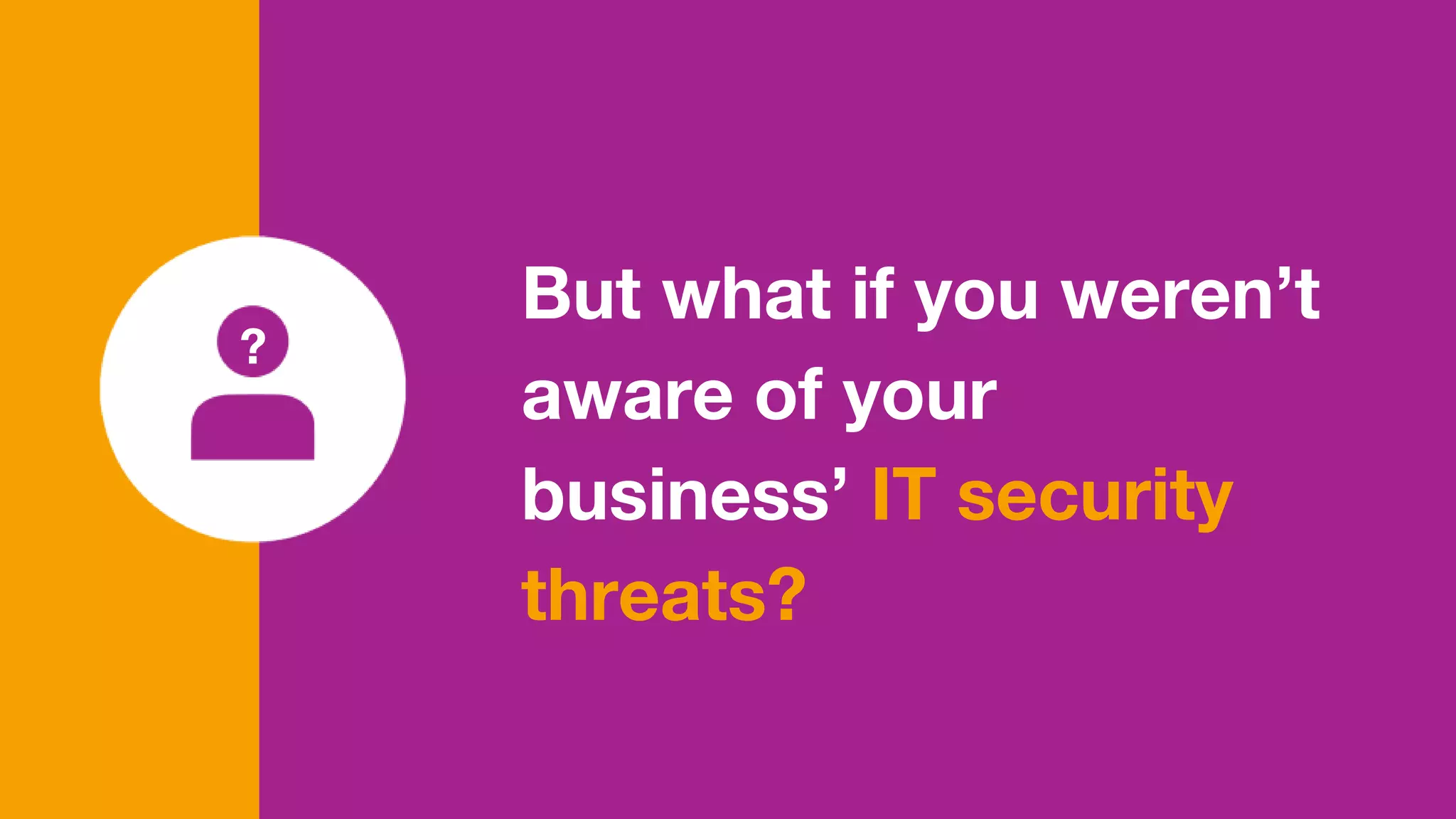 But what if you weren’t
aware of your
business’ IT security
threats?
?
 