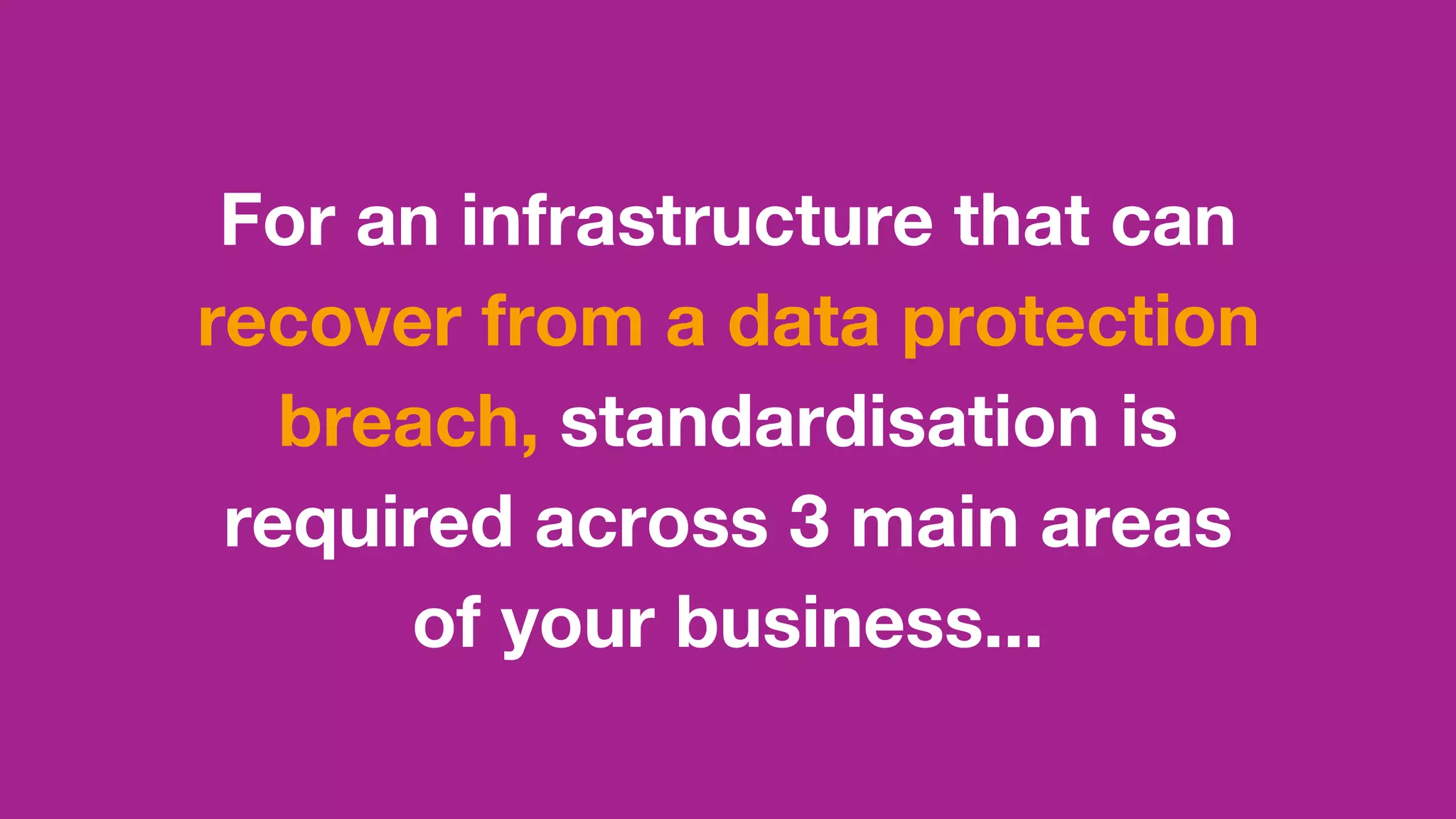 For an infrastructure that can
recover from a data protection
breach, standardisation is
required across 3 main areas
of your business...
 