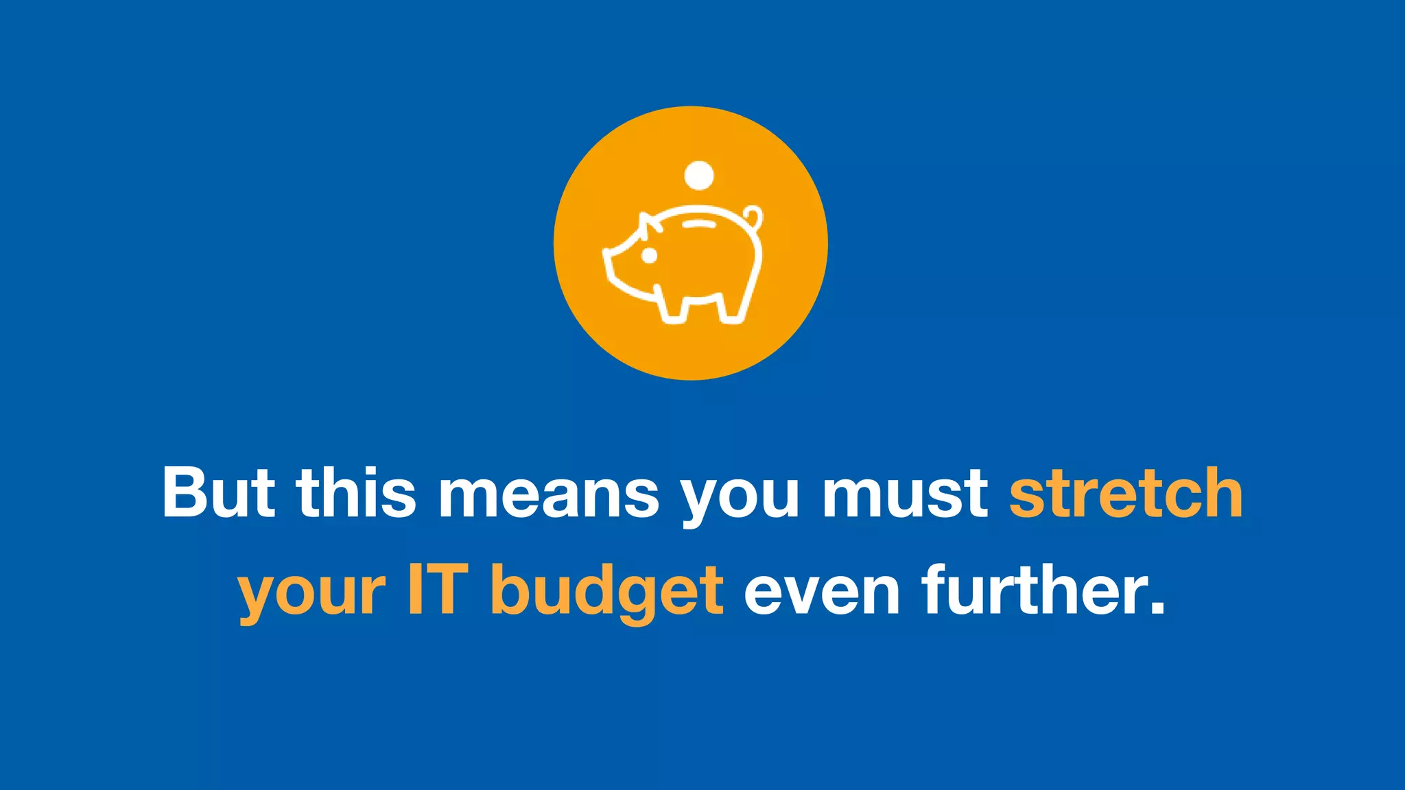 But this means you must stretch
your IT budget even further.
 