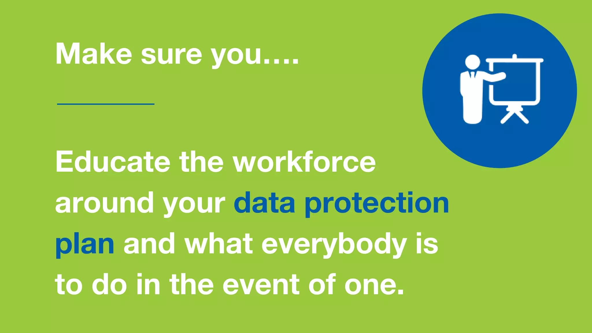 Make sure you….
Educate the workforce
around your data protection
plan and what everybody is
to do in the event of one.
 