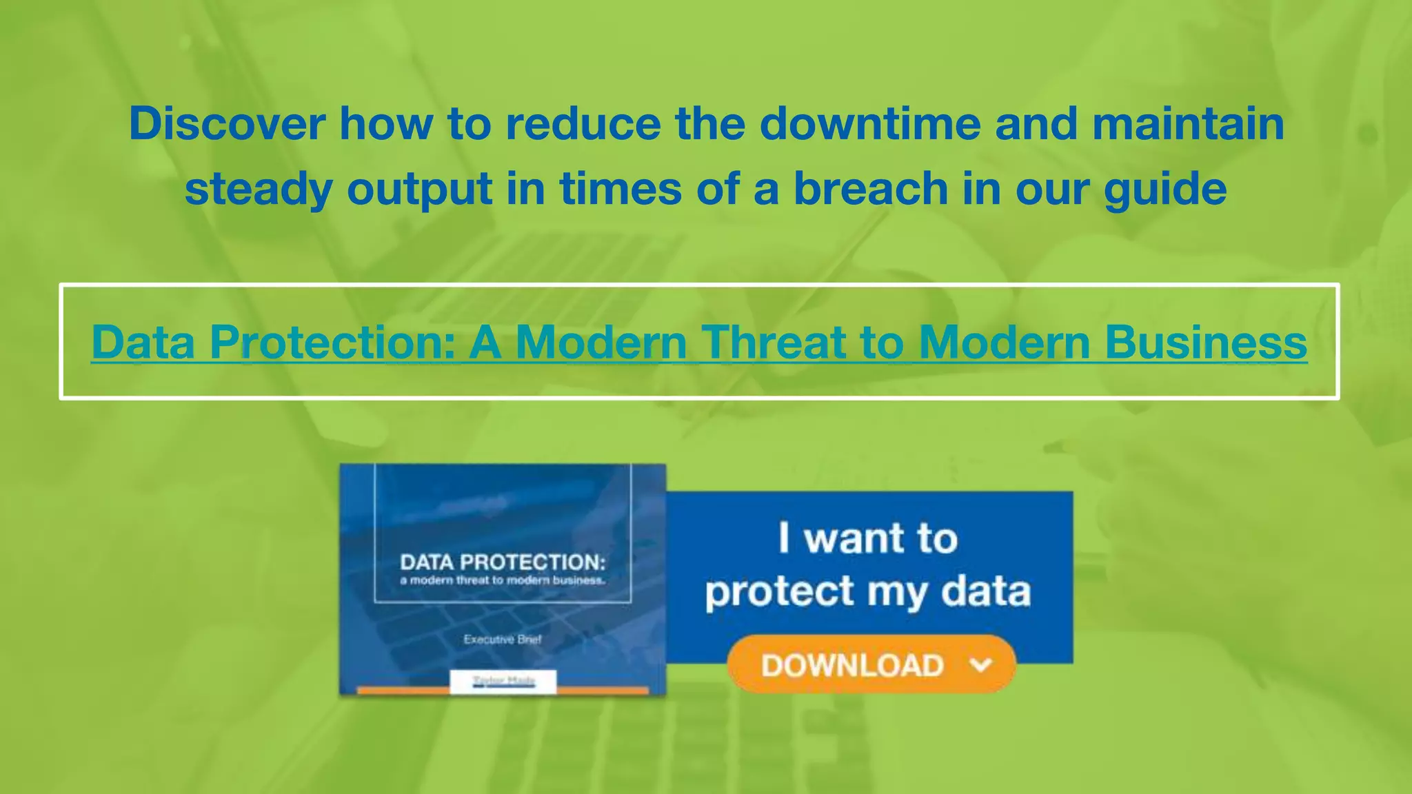 Discover how to reduce the downtime and maintain
steady output in times of a breach in our guide
Data Protection: A Modern Threat to Modern Business
 