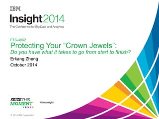 FTS-4862 
Protecting Your “Crown Jewels”: 
Do you have what it takes to go from start to finish? 
Erkang Zheng 
October 2014 
© 2014 IBM Corporation 
 