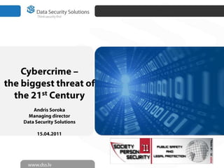 Cybercrime – the biggest threat of the 21st Century Andris Soroka Managing director Data Security Solutions 15.04.2011 