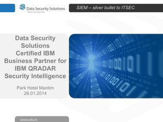SIEM – silver bullet to ITSEC

Data Security
Solutions
Certified IBM
Business Partner for
IBM QRADAR
Security Intelligence
Park Hotel Maritim
28.01.2014

 