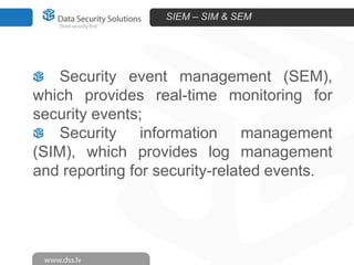 SIEM – SIM & SEM

Security event management (SEM),
which provides real-time monitoring for
security events;
Security information management
(SIM), which provides log management
and reporting for security-related events.

 
