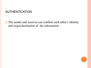 AUTHENTICATION
 The sender and receiver can confirm each other’s identity
and origin/destination of the information
 
