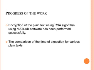 PROGRESS OF THE WORK
 Encryption of the plain text using RSA algorithm
using MATLAB software has been performed
successfully.
 The comparison of the time of execution for various
plain texts.
 
