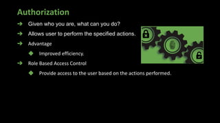 Authorization
➔ Given who you are, what can you do?
➔ Allows user to perform the specified actions.
➔ Advantage
◆ Improved efficiency.
➔ Role Based Access Control
◆ Provide access to the user based on the actions performed.
 