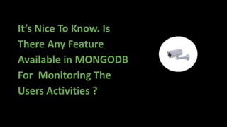 It’s Nice To Know. Is
There Any Feature
Available in MONGODB
For Monitoring The
Users Activities ?
 