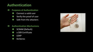 Authentication
➔ Purposes of Authentication
◆ Connect a valid user
◆ Verify the proof of user
◆ Safe from the attackers
➔ Authentication Mechanisms
◆ SCRAM (Default)
◆ x.509 Certificate
◆ LDAP
◆ Kerberos
 