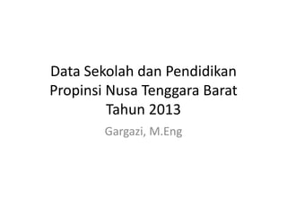 Data Sekolah dan Pendidikan 
Propinsi Nusa Tenggara Barat 
Tahun 2013 
Gargazi, M.Eng 
 