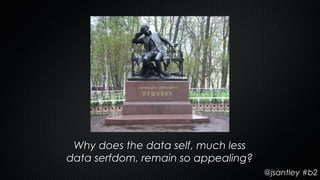 Why does the data self, much less
data serfdom, remain so appealing?
                                     @jsantley #b2
 