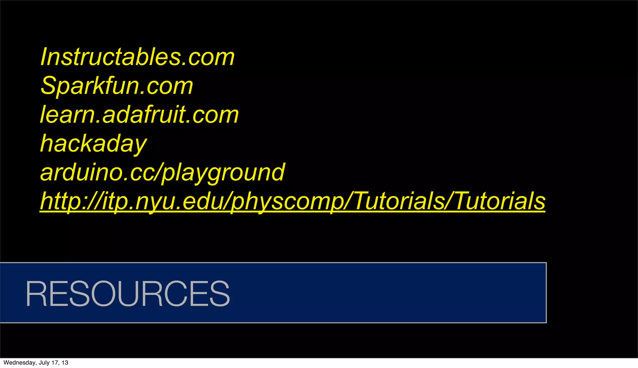 Instructables.com
Sparkfun.com
learn.adafruit.com
hackaday
arduino.cc/playground
http://itp.nyu.edu/physcomp/Tutorials/Tutorials
RESOURCES
Wednesday, July 17, 13
 