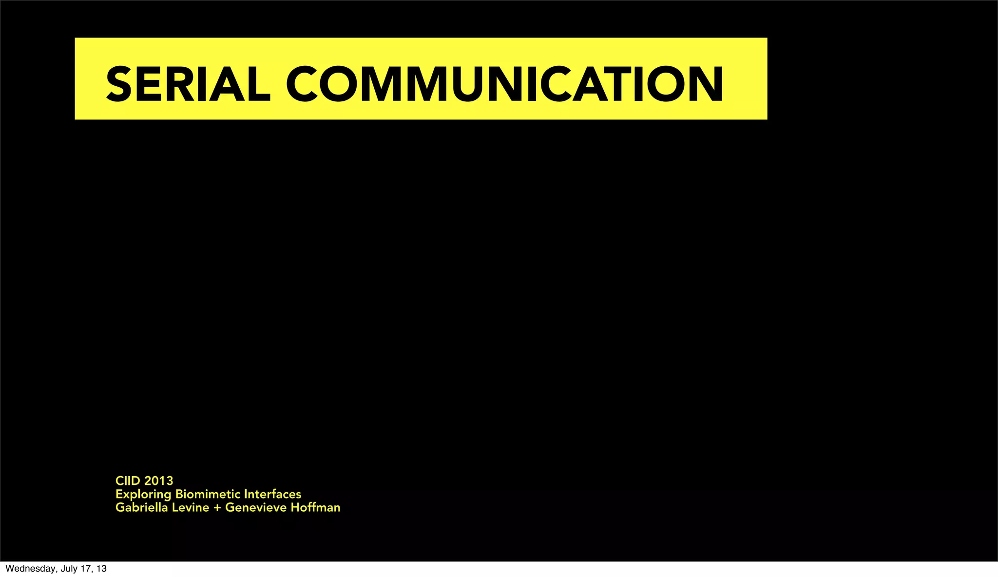 SERIAL COMMUNICATION
CIID 2013
Exploring Biomimetic Interfaces
Gabriella Levine + Genevieve Hoffman
Wednesday, July 17, 13
 