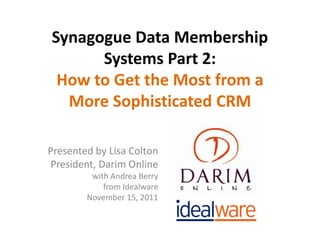 Synagogue Data Membership
      Systems Part 2:
 How to Get the Most from a
  More Sophisticated CRM

Presented by Lisa Colton
President, Darim Online
         with Andrea Berry
            from Idealware
        November 15, 2011
 