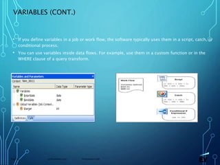 13 November 2019 Presentation titlePage 64
VARIABLES (CONT.)
• If you define variables in a job or work flow, the software typically uses them in a script, catch, or
conditional process.
• You can use variables inside data flows. For example, use them in a custom function or in the
WHERE clause of a query transform.
 