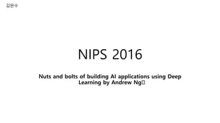 NIPS 2016
Nuts and bolts of building AI applications using Deep
Learning by Andrew Ng﻿
김완수
 