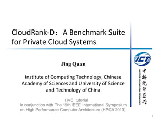 INSTITUTEOFCOMPUTINGTECHNOLOGY
CloudRank-D：A Benchmark Suite
for Private Cloud Systems
Jing Quan
Institute of Computing Technology, Chinese
Academy of Sciences and University of Science
and Technology of China
1
HVC tutorial
in conjunction with The 19th IEEE International Symposium
on High Performance Computer Architecture (HPCA 2013)
 