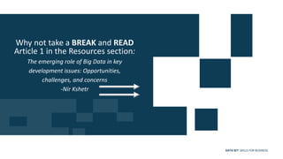 DATA SET SKILLS FOR BUSINESS
Why not take a BREAK and READ
Article 1 in the Resources section:
The emerging role of Big Data in key
development issues: Opportunities,
challenges, and concerns
-Nir Kshetr
 