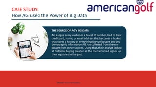 AGE FRIENDLY ECONOMY | FUTURE OPPORTUNITIES FOR SMES
CASE STUDY:
How AG used the Power of Big Data
THE SOURCE OF AG’s BIG DATA
AG assigns every customer a Guest ID number, tied to their
credit card, name, or email address that becomes a bucket
that stores a history of everything they've bought and any
demographic information AG has collected from them or
bought from other sources. Using that, their analyst looked
at historical buying data for all the men who had signed up
their registries in the past.
DATA SET SKILLS FOR BUSINESS
 