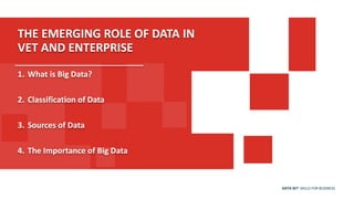 DATA SET SKILLS FOR BUSINESS
THE EMERGING ROLE OF DATA IN
VET AND ENTERPRISE
1. What is Big Data?
2. Classification of Data
3. Sources of Data
4. The Importance of Big Data
 