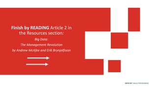 DATA SET SKILLS FOR BUSINESS
Finish by READING Article 2 in
the Resources section:
Big Data:
The Management Revolution
by Andrew McAfee and Erik Brynjolfsson
 