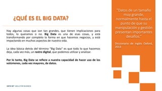 DATA SET SKILLS FOR BUSINESS
¿QUÉ ES EL BIG DATA?
Hay algunas cosas que son tan grandes, que tienen implicaciones para
tod...