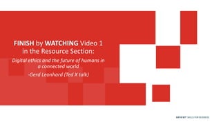 DATA SET SKILLS FOR BUSINESS
FINISH by WATCHING Video 1
in the Resource Section:
Digital ethics and the future of humans in
a connected world
-Gerd Leonhard (Ted X talk)
 