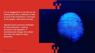 It is no exaggeration to say that we are
nothing more than a collection of data
to most of the institutions—and many
of the people—with whom we deal.
Big data poses enormous challenges
for data protection— both by
processors and regulators. It
simultaneously changes the context
and raises the stakes for Data
protection.
DATA SET SKILLS FOR BUSINESS
 