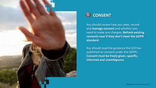 CONSENT6
You should review how you seek, record
and manage consent and whether you
need to make any changes. Refresh existing
consents now if they don’t meet the GDPR
standard.
You should read the guidance the ICO has
published on consent under the GDPR,
Consent must be freely given, specific,
informed and unambiguous.
DATA SET SKILLS FOR BUSINESS
 