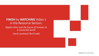 DATA SET SKILLS FOR BUSINESS
FINISH by WATCHING Video 1
in the Resource Section:
Digital ethics and the future of humans in
a connected world
-Gerd Leonhard (Ted X talk)
 