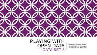PLAYING WITH
OPEN DATA
DATA SET 3
Soraya Walker, MISt
Citizen Data Scientist
 