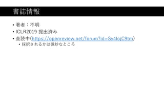書誌情報
• 著者：不明
• ICLR2019 提出済み
• 査読中(https://openreview.net/forum?id=Sy4lojC9tm)
• 採択されるかは微妙なところ
 
