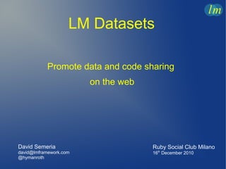LM Datasets

           Promote data and code sharing
                        on the web




David Semeria                        Ruby Social Club Milano
david@lmframework.com                16th December 2010
@hymanroth
 