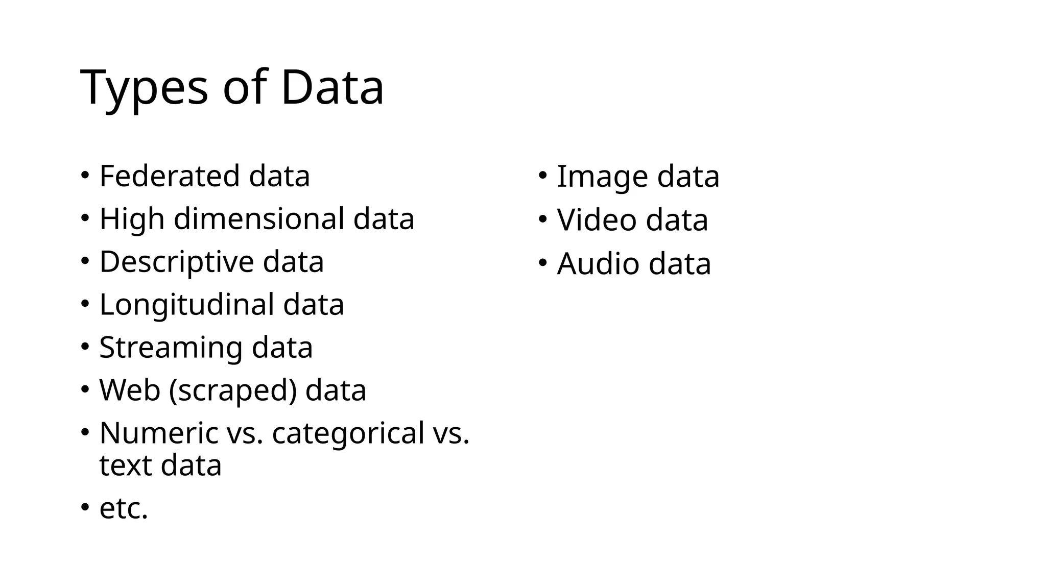 Types of Data
• Federated data
• High dimensional data
• Descriptive data
• Longitudinal data
• Streaming data
• Web (scraped) data
• Numeric vs. categorical vs.
text data
• etc.
• Image data
• Video data
• Audio data
 