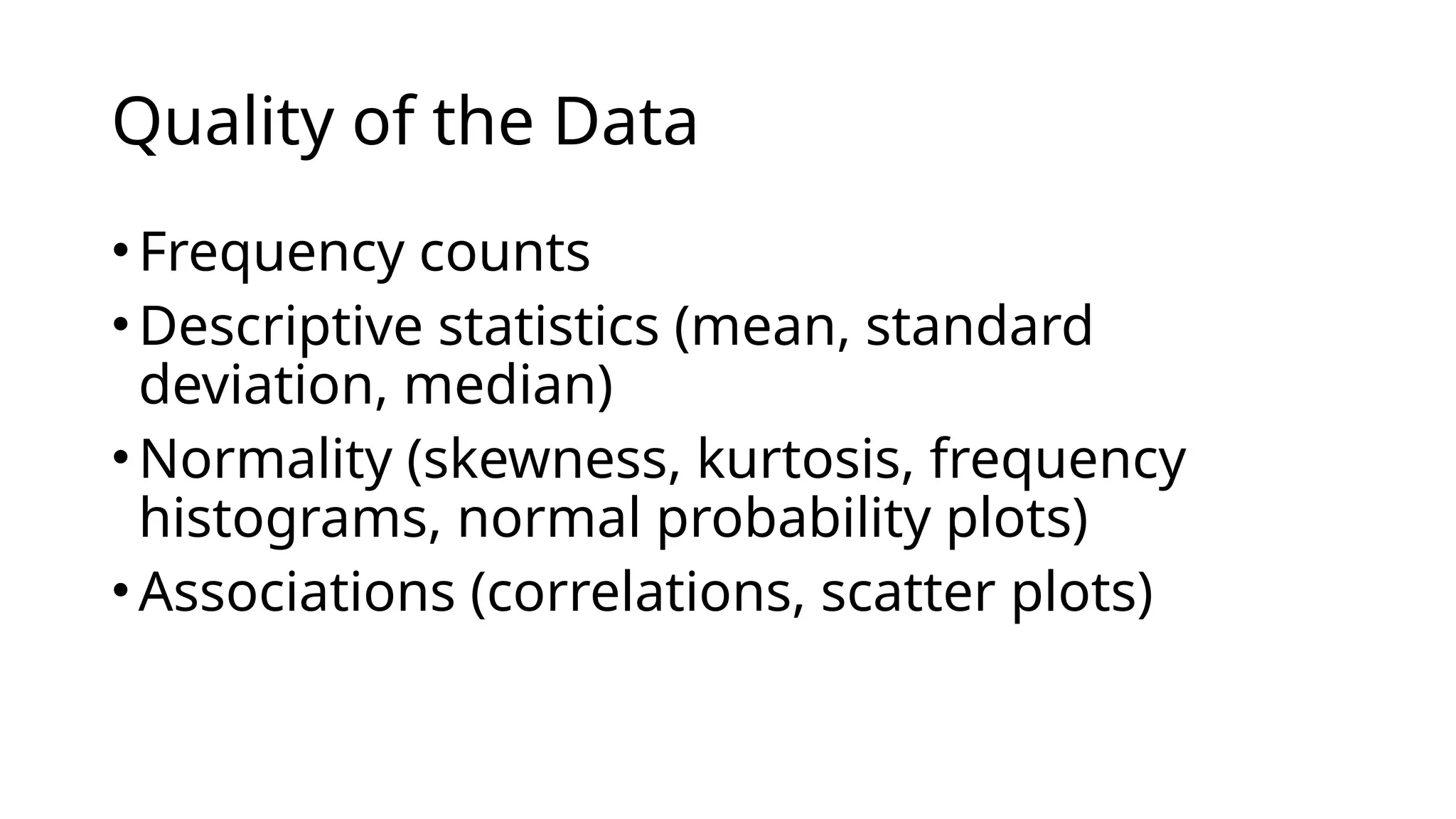 •Frequency counts
•Descriptive statistics (mean, standard
deviation, median)
•Normality (skewness, kurtosis, frequency
histograms, normal probability plots)
•Associations (correlations, scatter plots)
Quality of the Data
 
