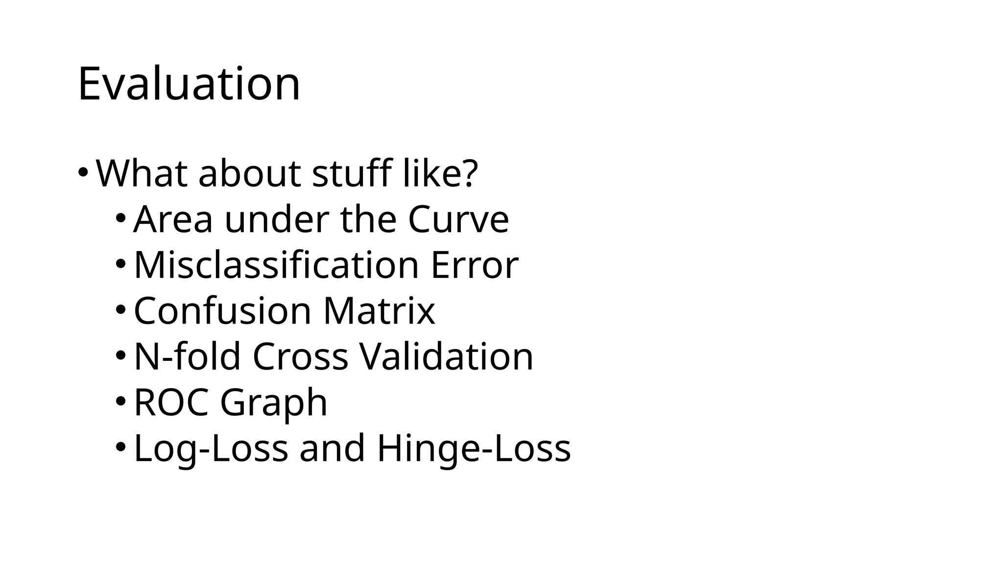 •What about stuff like?
•Area under the Curve
•Misclassification Error
•Confusion Matrix
•N-fold Cross Validation
•ROC Graph
•Log-Loss and Hinge-Loss
Evaluation
 