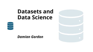 Datasets and
Data Science
Damian Gordon
 